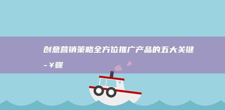 创意营销策略：全方位推广产品的五大关键步骤